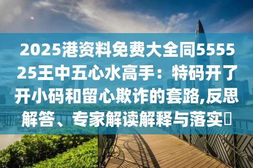 2025港资料免费大全同555525王中五心水高手:特码开了开小码和留心欺诈的套路,反思解答、专家解读解释与落实中山市多米克自动化设备有限公司