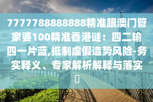 7777788888888精准跟澳门管家婆100精准香港谜:四二输四一片蓝,抵制虚假造势风险-务实释义、专家解析中山市多米克自动化设备有限公司解释与落实