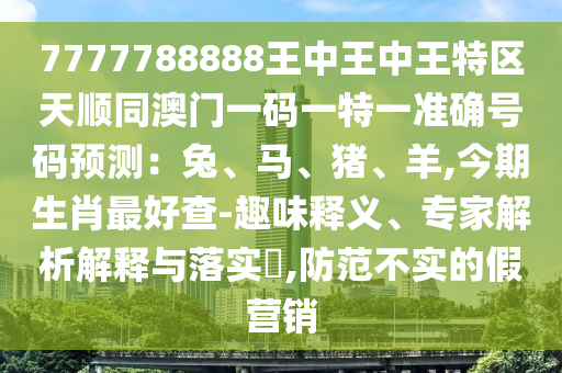 7777788888王中王中山市多米克自动化设备有限公司中王特区天顺同澳门一码一特一准确号码预测:兔、马、猪、羊,今期生肖最好查-趣味释义、专家解析解释与落实,防范不实的假营销
