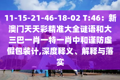 11-15-21-46-18-02 T:46:中山市多米克自动化设备有限公司新澳门天天彩精准大全谜语和大三巴一肖一特一肖中和谨防虚假包装计,深度释义、解释与落实