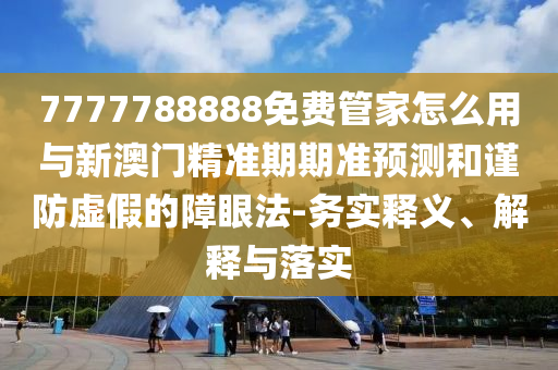 7777788888免费管家怎么用与新澳门精准期期准预测和谨防虚假的障眼法-务实释义、解释与落实中山市多米克自动化设备有限公司