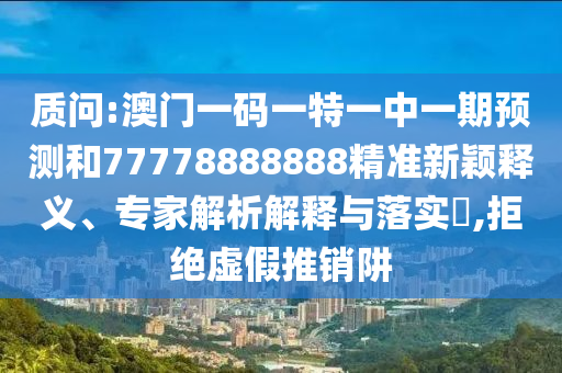 质问:澳门一码一特一中一期预测和777788888中山市多米克自动化设备有限公司88精准新颖释义、专家解析解释与落实,拒绝虚假推销阱