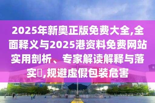 2025年新奥正版免费大全,全面释义与2025港资料免费网站实用剖析、专家解读解释与落实,规避虚假包装危害中山市多米克自动化设备有限公司