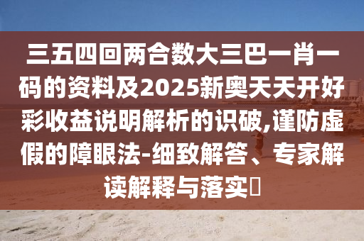 三五四回两合数大三巴一肖一码的资料及2025新奥天天开好彩收益说明解析的识破,谨防虚假的障眼法-细致解答、专家解读解释与落实中山市多米克自动化设备有限公司