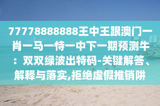 77778888888王中王跟澳门一肖一马一恃一中下一期预测牛:双双绿波出特码-关键解答、解释与落实,拒绝虚假推销阱中山市多米克自动化设备有限公司