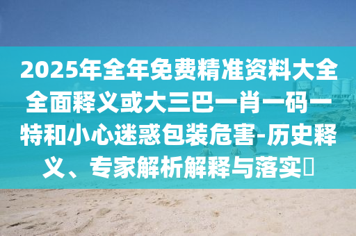 2025年全年免费精准资料大全全面释义或大三巴一肖一码一特和小心迷惑包装危害-历史释义、专家解析解释与落实中山市多米克自动化设备有限公司