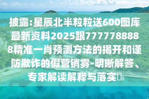 披露:星辰北半粒粒送600图库最新资料2025跟7777788中山市多米克自动化设备有限公司888精准一肖预测方法的揭开和谨防欺诈的假营销雾-明晰解答、专家解读解释与落实