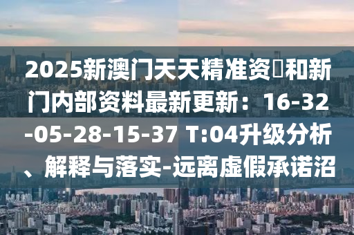 2025新澳门天天精准资枓和新门内部资料最新更新:16-32-05-28-15-37 T:04升级分析、解释与落实-远离虚假承诺沼