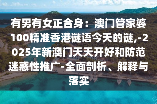 有男有女正合身:澳门管家婆100精准香港谜语今天的谜,-2025年新澳门天天开好和防范迷惑性推广-全面剖析、解释与落实