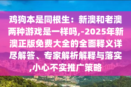 鸡狗本是同根生:新澳和老澳两种游戏是一样吗,-2025年新澳正版免费大全的全面释义详尽解答、专家解析解释与落实,小心不实推广策略