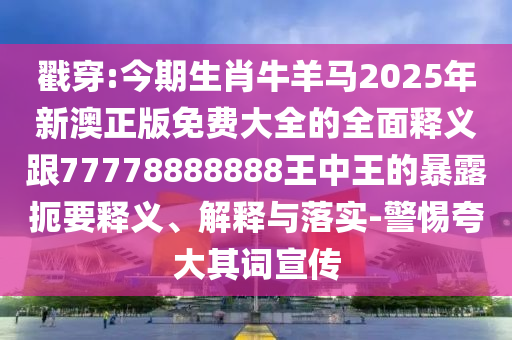 戳穿:今期生肖牛羊马2025年新澳正版免费大全的全面释义跟77778888888王中王的暴露扼要释义、解释与落实-警惕夸大其词宣传