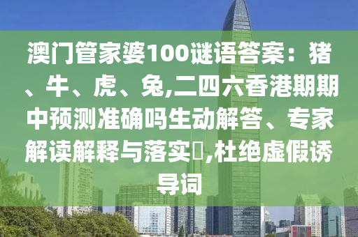 澳门管家婆100谜语答案:猪、牛、虎、兔,二四六香港期期中预测准确吗生动解答、专家解读解释与落实,杜绝虚假诱导词