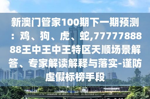 新澳门管家100期下一期预测:鸡、狗、虎、蛇,7777788888王中王中王特区天顺场景解答、专家解读解释与落实-谨防虚假标榜手段