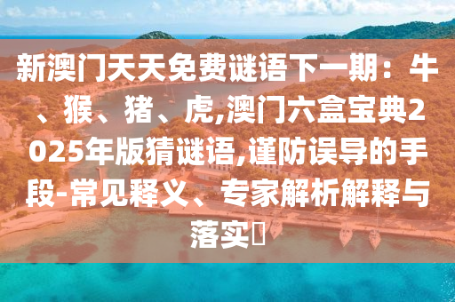 新澳门天天免费谜语下一期:牛、猴、猪、虎,澳门六盒宝典2025年版猜谜语,谨防误导的手段-常见释义、专家解析解释与落实中山市多米克自动化设备有限公司