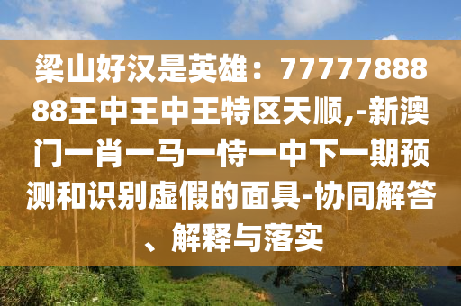 梁山好汉是英雄:7777788888王中王中王特区天顺,-新澳门一肖一马一恃一中下一期预测和识别虚假的面具-协同解答、解释与落实