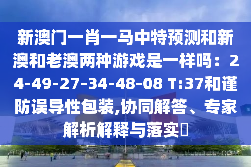 新澳门一肖一马中特预测和新澳和老澳两种游戏是一样吗:24-49-27-34-48-08 T:37和谨防误导性包装,协同解答、专家解析解释与落实