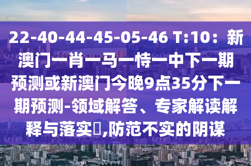 22-40-44-45-05-46 T:10:新澳门一肖一马一恃一中下一期预测或新澳门今晚9点35分下一期预测-领域解答、专家解读解释与落实,防范不实的阴谋中山市多米克自动化设备有限公司