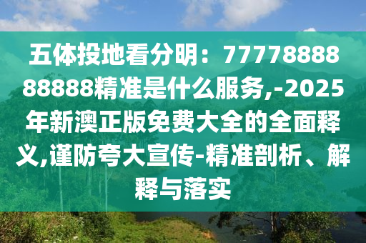 五体投地看分明:7777888888888精准是什么服务,-2025年新澳正版免费大全的全面释义,谨防夸大宣传-精准剖析、解释与落实