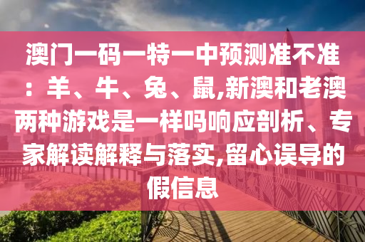 澳门一码一特一中预测准不准:羊、牛、兔、鼠,新澳和老澳两种游戏是一样吗响应剖析、专家解读解释与落实,留心误导的假信息