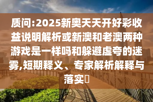 质问:2025新奥天天开好彩收益说明解析或新澳和老澳两种游戏是一样吗和躲避虚夸的迷雾,短期释义、专家解析解释与落实