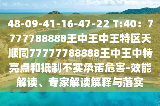 48-09-41-16-47-22 T:40:7777788888王中王中王特区天顺同77777788888王中王中特亮点和抵制不实承诺危害-效能解读、专家解读解释与落实