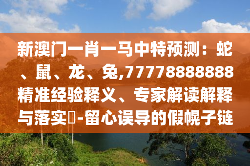 新澳门一肖一马中特预测:蛇、鼠、龙、兔,77778888888精准经验释义、专家解读解释与落实-留心误导的假幌子链