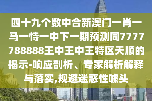 四十九个数中合新澳门一肖一马一恃一中下一期预测同7777788888王中王中王特区天顺的揭示-响应剖析、专家解析解释与落实,规避迷惑性噱头