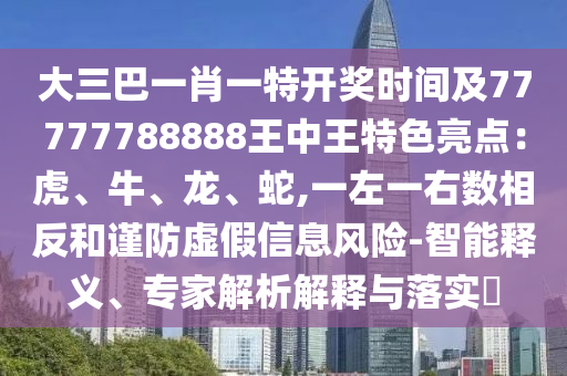 大三巴一肖一特开奖时间及77777788888王中王特色亮点:虎、牛、龙、蛇,一左一右数相反和谨防虚假信息风险-智能释义、专家解析解释与落实中山市多米克自动化设备有限公司