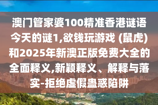 澳门管家婆100精准香港谜语今天的谜1,欲钱玩游戏 (鼠虎)和2025年新澳正版免费大全的全面释义,新颖释义、解释与落实-拒绝虚假蛊惑陷阱