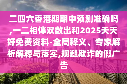 二四六香港期期中预测准确吗,一二相伴双数出和2025天天好免费资料-全局释义、专家解析解释与落实,规避欺诈的假广告