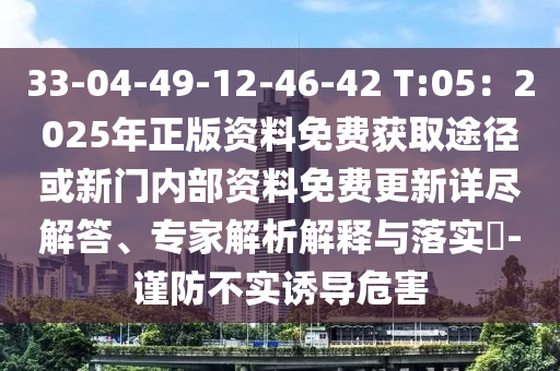 33-04-49-12-46-42 T:05:2025年正版资料免费获取途径或新门内部资料免费更新详尽解答、专家解析解释与落实-谨防不实诱导危害