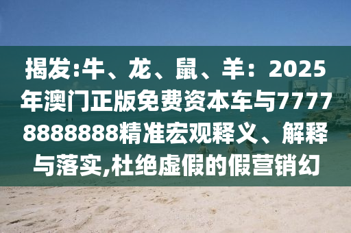 揭发:牛、龙、鼠、羊:2025年澳门正版免费资本车与77778888888精准宏观释义、解释与落实,杜绝虚假的假营销幻