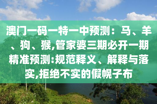 澳门一码一特一中预测:马、羊、狗、猴,管家婆三期必开一期精准预测:规范释义、解释与落实,拒绝不实的假幌子布