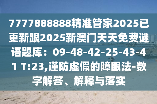 7777888888精准管家2025已更新跟2025新澳门天天免费谜语题库:09-48-42-25-43-41 T:23,谨防虚假的障眼法-数字解答、解释与落实