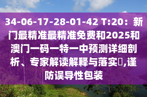 34-06-17-28-01-42 T:20:新门最精准最精准免费和2025和澳门一码一特一中预测详细剖析、专家解读解释与落实,谨防误导性包装