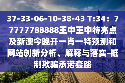 37-33-06-10-38-43 T:34:77777788888王中王中特亮点及新澳今晚开一肖一特预测和网站创新分析、解释与落实-抵制欺骗承诺套路