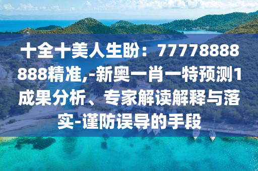 十全十美人生盼:77778888888精准,-新奥一肖一特预测1成果分析、专家解读解释与落实-谨防误导的手段