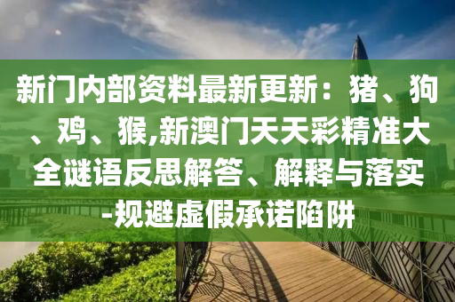 新门内部资料最新更新:猪、狗、鸡、猴,新澳门天天彩精准大全谜语反思解答、解释与落实-规避虚假承诺陷阱