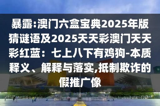 暴露:澳门六盒宝典2025年版猜谜语及2025天天彩澳门天天彩红蓝:七上八下有鸡狗-本质释义、解释与落实,抵制欺诈的假推广像