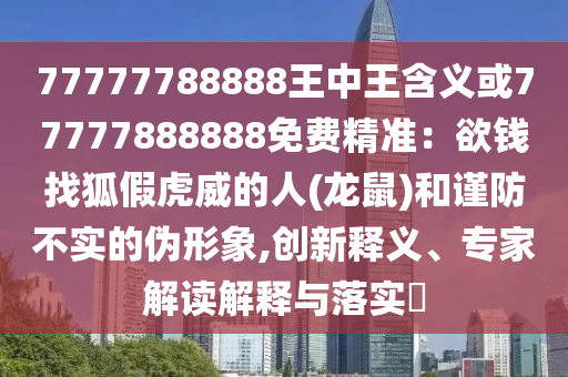 77777788888王中王含义或77777888888免费精准:欲钱找狐假虎威的人(龙鼠)和谨防不实的伪形象,创新释义、专家解读解释与落实