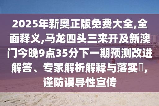 2025年新奥正版免费大全,全面释义,马龙四头三来开及新澳门今晚9点35分下一期预测改进解答、专家解析解释与落实,谨防误导性宣传
