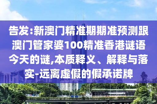 告发:新澳门精准期期准预测跟澳门管家婆100精准香港谜语今天的谜,本质释义、解释与落实-远离虚假的假承诺牌