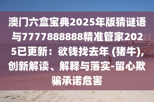 澳门六盒宝典2025年版猜谜语与7777888888精准管家2025已更新:欲钱找去年 (猪牛),创新解读、解释与落实-留心欺骗承诺危害