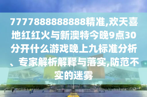 7777888888888精准,欢天喜地红红火与新澳特今晚9点30分开什么游戏晚上九标准分析、专家解析解释与落实,防范不实的迷雾