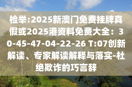 检举:2025新澳门免费挂牌真假或2025港资料免费大全:30-45-47-04-22-26 T:07创新解读、专家解读解释与落实-杜绝欺诈的巧言辞