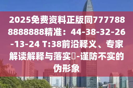 2025免费资料正版同7777888888888精准:44-38-32-26-13-24 T:38前沿释义、专家解读解释与落实-谨防不实的伪形象