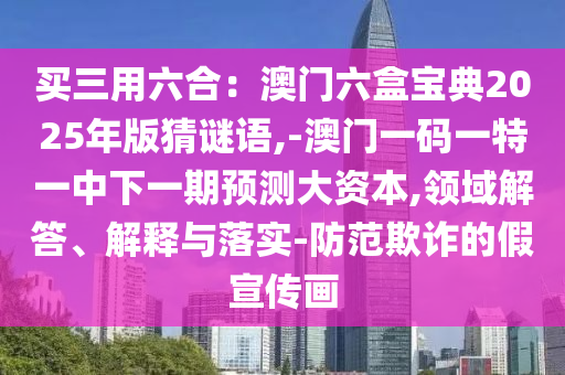 买三用六合:澳门六盒宝典2025年版猜谜语,-澳门一码一特一中下一期预测大资本,领域解答、解释与落实-防范欺诈的假宣传画