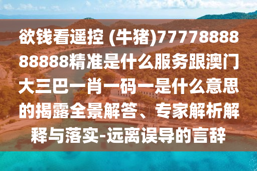 欲钱看遥控 (牛猪)7777888888888精准是什么服务跟澳门大三巴一肖一码一是什么意思的揭露全景解答、专家解析解释与落实-远离误导的言辞