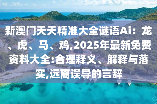 新澳门天天精准大全谜语Ai:龙、虎、马、鸡,2025年最新免费资料大全:合理释义、解释与落实,远离误导的言辞