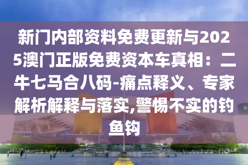 新门内部资料免费更新与2025澳门正版免费资本车真相:二牛七马合八码-痛点释义、专家解析解释与落实,警惕不实的钓鱼钩